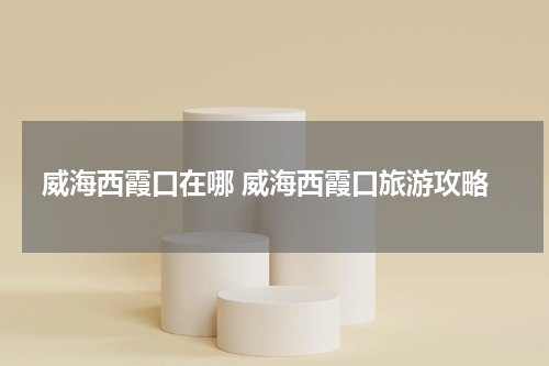 威海西霞口在哪 威海西霞口旅游攻略