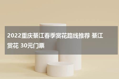 2022重庆綦江春季赏花路线推荐 綦江赏花 30元门票