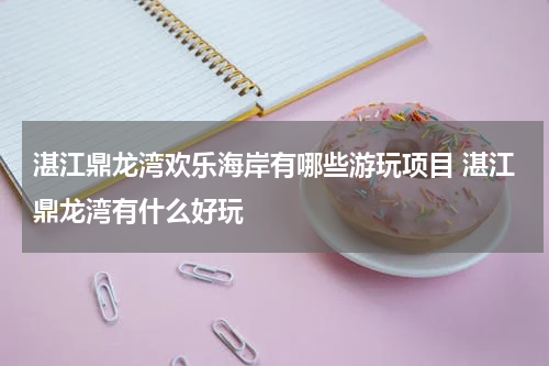 湛江鼎龙湾欢乐海岸有哪些游玩项目 湛江鼎龙湾有什么好玩