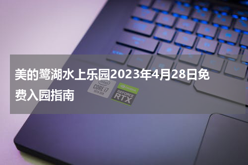 美的鹭湖水上乐园2023年4月28日免费入园指南
