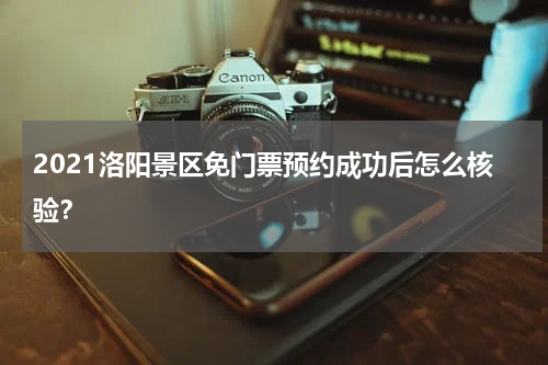 2021洛阳景区免门票预约成功后怎么核验？
