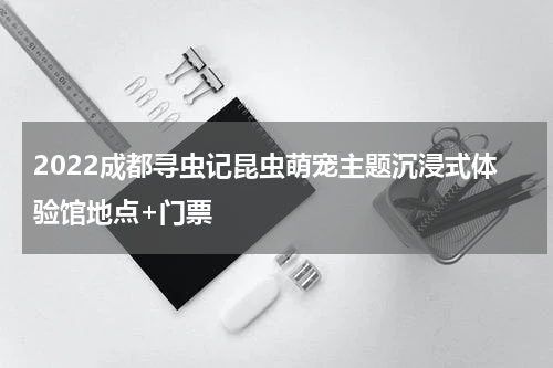 2022成都寻虫记昆虫萌宠主题沉浸式体验馆地点+门票