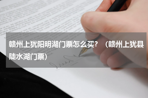赣州上犹阳明湖门票怎么买？（赣州上犹县陡水湖门票）