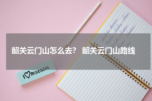 韶关云门山怎么去？ 韶关云门山路线