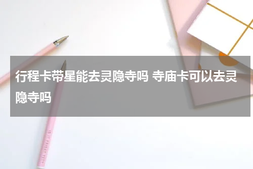 行程卡带星能去灵隐寺吗 寺庙卡可以去灵隐寺吗