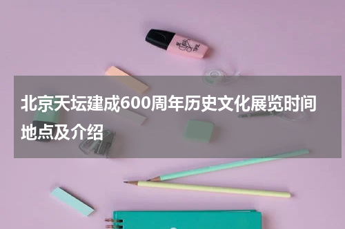 北京天坛建成600周年历史文化展览时间地点及介绍