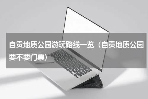 自贡地质公园游玩路线一览（自贡地质公园要不要门票）