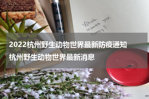 2022杭州野生动物世界最新防疫通知 杭州野生动物世界最新消息