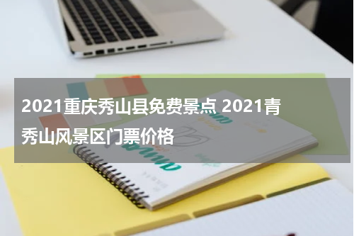 2021重庆秀山县免费景点 2021青秀山风景区门票价格