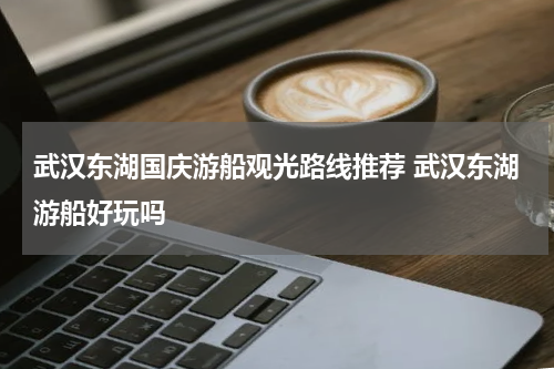 武汉东湖国庆游船观光路线推荐 武汉东湖游船好玩吗