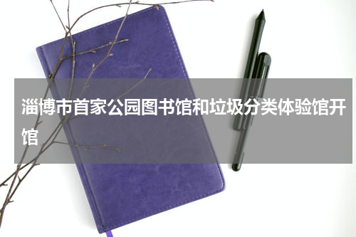 淄博市首家公园图书馆和垃圾分类体验馆开馆