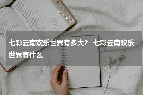 七彩云南欢乐世界有多大？ 七彩云南欢乐世界有什么