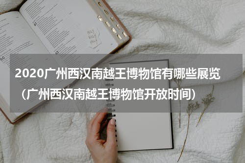 2020广州西汉南越王博物馆有哪些展览（广州西汉南越王博物馆开放时间）