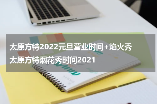 太原方特2022元旦营业时间+焰火秀 太原方特烟花秀时间2021