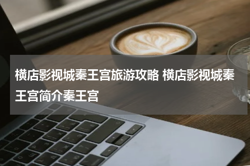 横店影视城秦王宫旅游攻略 横店影视城秦王宫简介秦王宫