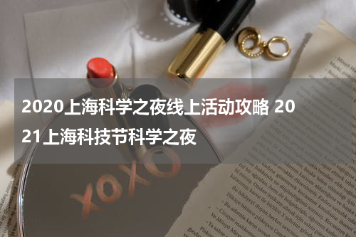 2020上海科学之夜线上活动攻略 2021上海科技节科学之夜