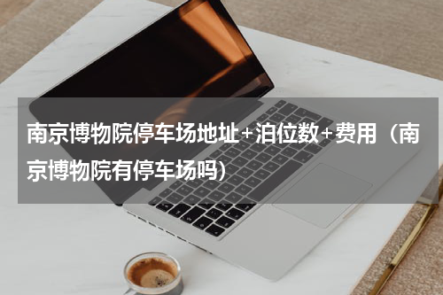 南京博物院停车场地址+泊位数+费用（南京博物院有停车场吗）
