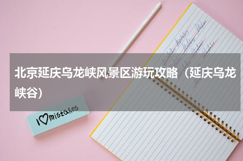 北京延庆乌龙峡风景区游玩攻略（延庆乌龙峡谷）