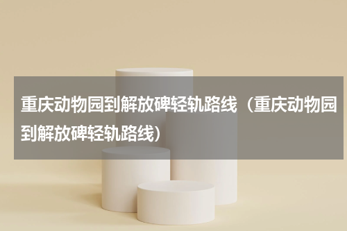 重庆动物园到解放碑轻轨路线（重庆动物园到解放碑轻轨路线）