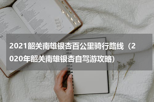 2021韶关南雄银杏百公里骑行路线（2020年韶关南雄银杏自驾游攻略）