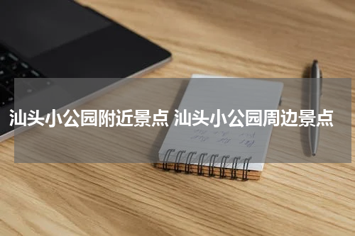 汕头小公园附近景点 汕头小公园周边景点