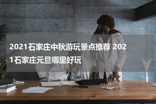 2021石家庄中秋游玩景点推荐 2021石家庄元旦哪里好玩