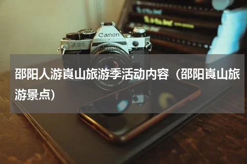 邵阳人游崀山旅游季活动内容（邵阳崀山旅游景点）