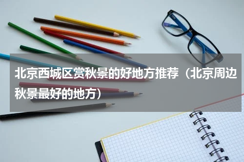 北京西城区赏秋景的好地方推荐（北京周边秋景最好的地方）