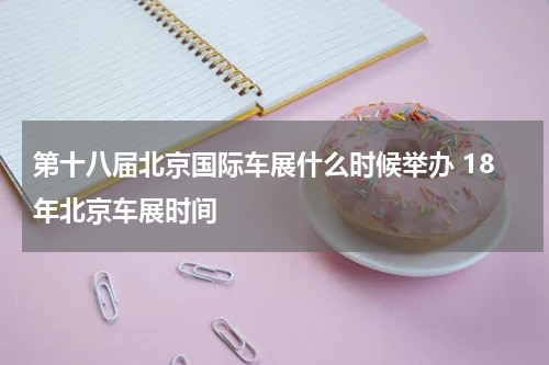 第十八届北京国际车展什么时候举办 18年北京车展时间