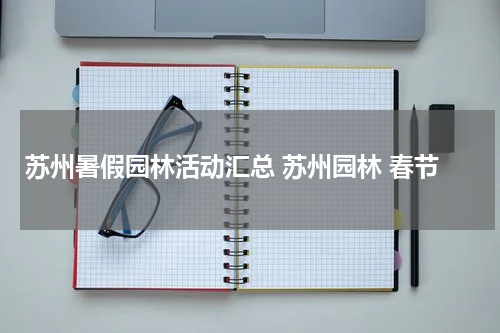 苏州暑假园林活动汇总 苏州园林 春节