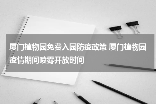 厦门植物园免费入园防疫政策 厦门植物园疫情期间喷雾开放时间