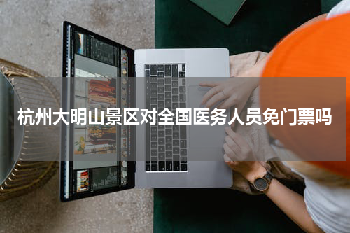杭州大明山景区对全国医务人员免门票吗