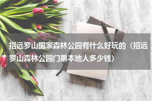 招远罗山国家森林公园有什么好玩的（招远罗山森林公园门票本地人多少钱）