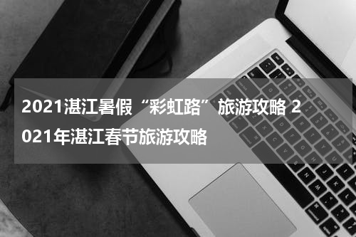 2021湛江暑假“彩虹路”旅游攻略 2021年湛江春节旅游攻略