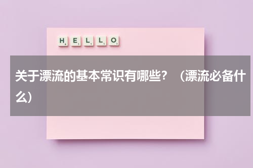 关于漂流的基本常识有哪些？（漂流必备什么）