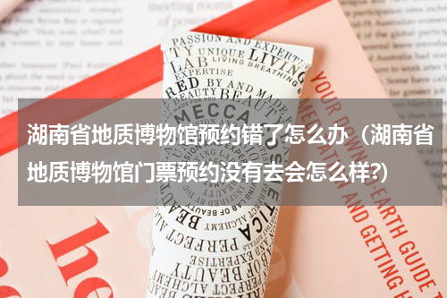 湖南省地质博物馆预约错了怎么办（湖南省地质博物馆门票预约没有去会怎么样?）