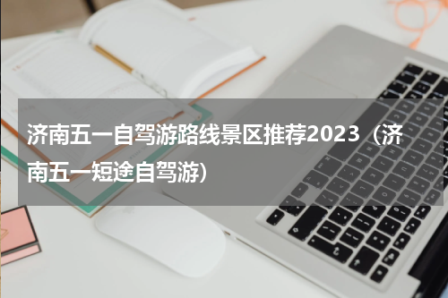 济南五一自驾游路线景区推荐2023（济南五一短途自驾游）