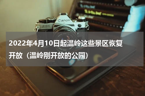 2022年4月10日起温岭这些景区恢复开放（温岭刚开放的公园）