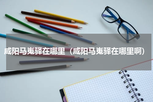 咸阳马嵬驿在哪里（咸阳马嵬驿在哪里啊）