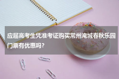 应届高考生凭准考证购买常州淹城春秋乐园门票有优惠吗？