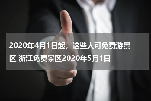 2020年4月1日起，这些人可免费游景区 浙江免费景区2020年5月1日