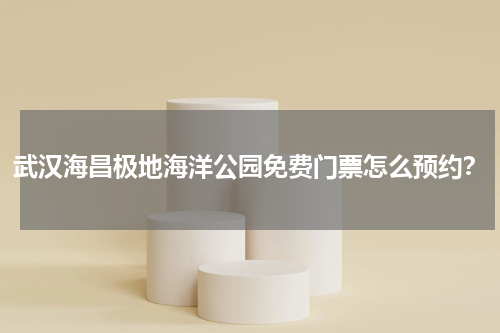 武汉海昌极地海洋公园免费门票怎么预约？