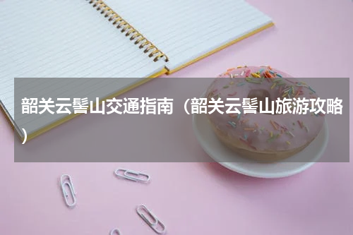 韶关云髻山交通指南（韶关云髻山旅游攻略）