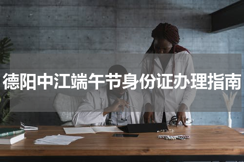 德阳中江端午节身份证办理指南