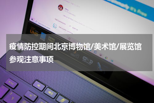 疫情防控期间北京博物馆/美术馆/展览馆参观注意事项