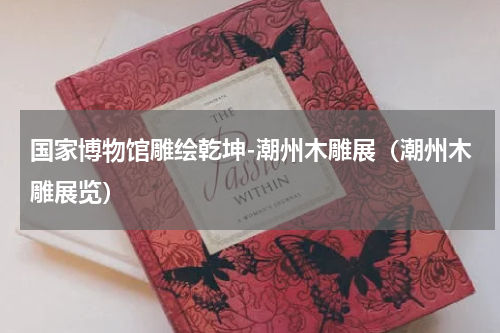 国家博物馆雕绘乾坤-潮州木雕展（潮州木雕展览）