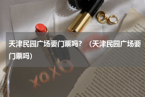 天津民园广场要门票吗？（天津民园广场要门票吗）
