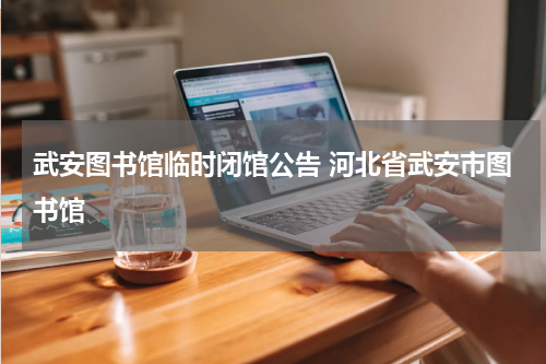 武安图书馆临时闭馆公告 河北省武安市图书馆