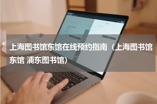 上海图书馆东馆在线预约指南（上海图书馆东馆 浦东图书馆）