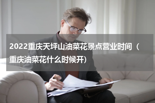 2022重庆天坪山油菜花景点营业时间（重庆油菜花什么时候开）